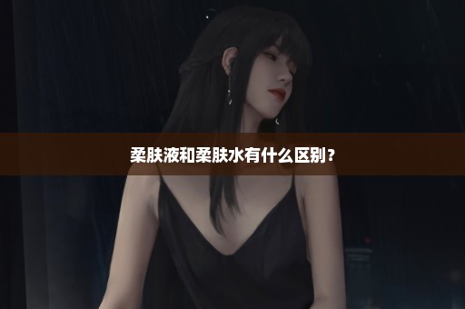 柔肤液和柔肤水有什么区别？