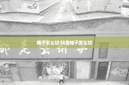 柚子怎么切 抖音柚子怎么切