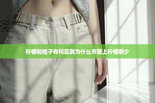 柠檬和桔子有何区别为什么市面上柠檬很少