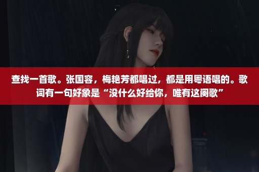 查找一首歌。张国容，梅艳芳都唱过，都是用粤语唱的。歌词有一句好象是“没什么好给你，唯有这阕歌”
