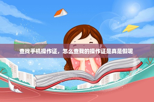 查找手机操作证，怎么查我的操作证是真是假呢 
