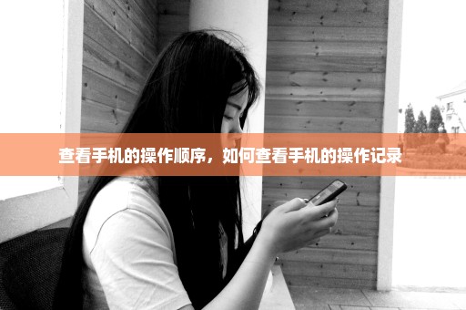 查看手机的操作顺序，如何查看手机的操作记录 
