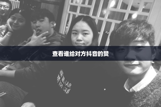 查看谁给对方抖音的赞