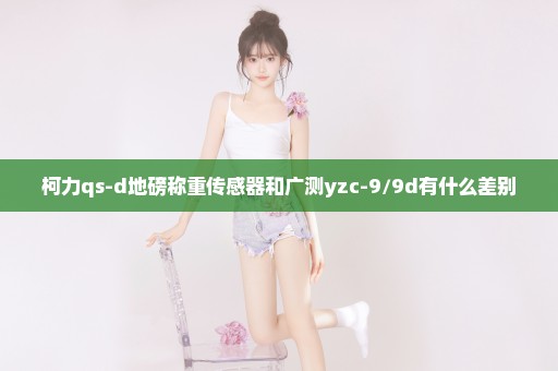 柯力qs-d地磅称重传感器和广测yzc-9/9d有什么差别