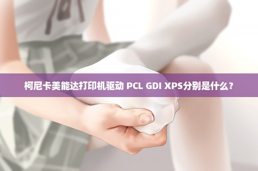 柯尼卡美能达打印机驱动 PCL GDI XPS分别是什么？