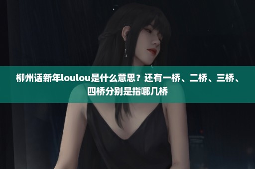 柳州话新年loulou是什么意思？还有一桥、二桥、三桥、四桥分别是指哪几桥