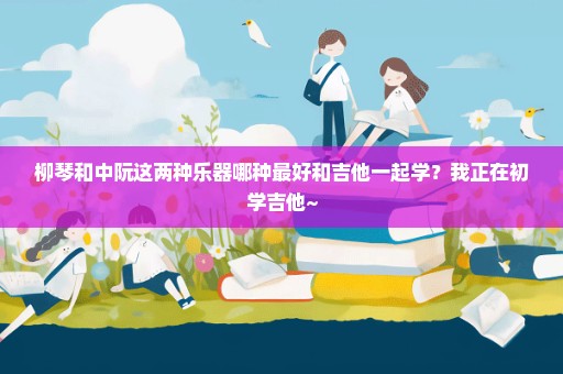 柳琴和中阮这两种乐器哪种最好和吉他一起学？我正在初学吉他~