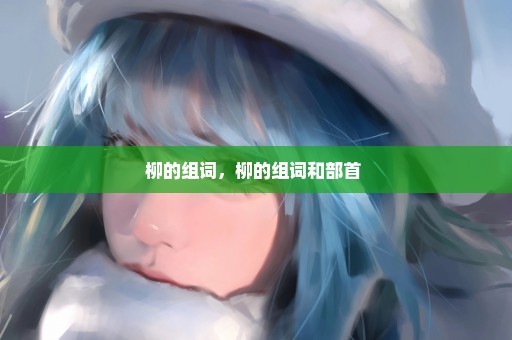 柳的组词，柳的组词和部首 