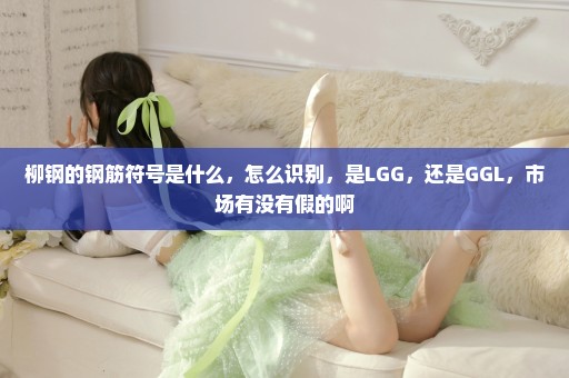 柳钢的钢筋符号是什么，怎么识别，是LGG，还是GGL，市场有没有假的啊