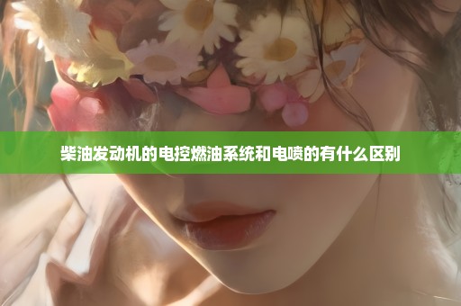 柴油发动机的电控燃油系统和电喷的有什么区别