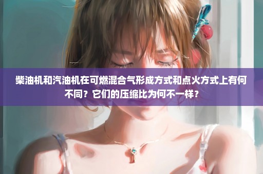 柴油机和汽油机在可燃混合气形成方式和点火方式上有何不同？它们的压缩比为何不一样？