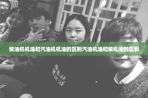 柴油机机油和汽油机机油的区别汽油机油和柴机油的区别