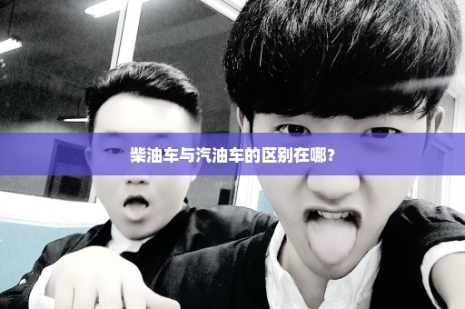 柴油车与汽油车的区别在哪？
