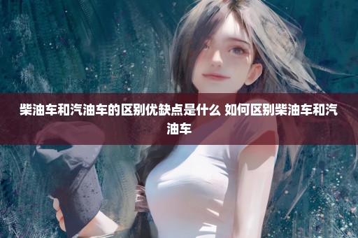 柴油车和汽油车的区别优缺点是什么 如何区别柴油车和汽油车