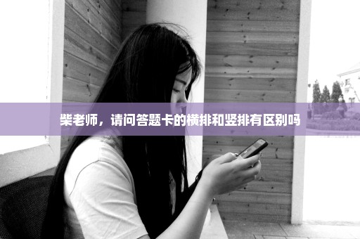 柴老师，请问答题卡的横排和竖排有区别吗