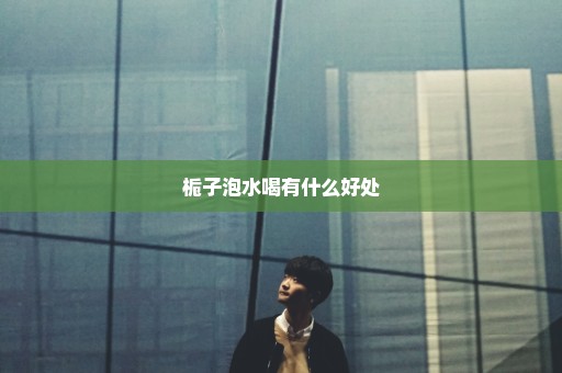 栀子泡水喝有什么好处