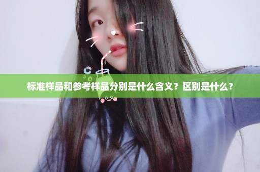 标准样品和参考样品分别是什么含义？区别是什么？