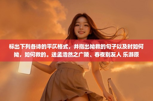 标出下列各诗的平仄格式，并指出拗救的句子以及时如何拗，如何救的。送孟浩然之广陵、春夜别友人 乐游原