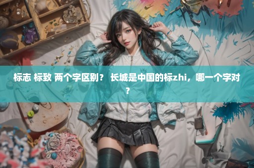 标志 标致 两个字区别？ 长城是中国的标zhi，哪一个字对？