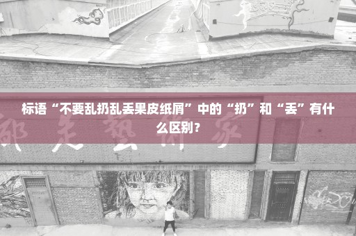 标语“不要乱扔乱丢果皮纸屑”中的“扔”和“丢”有什么区别？