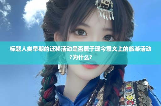 标题人类早期的迁移活动是否属于现今意义上的旅游活动?为什么?