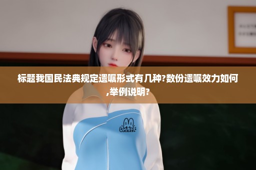 标题我国民法典规定遗嘱形式有几种?数份遗嘱效力如何,举例说明?