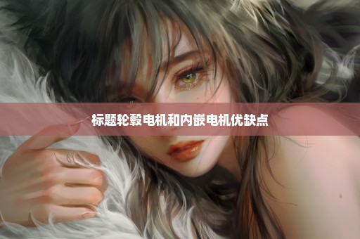 标题轮毂电机和内嵌电机优缺点