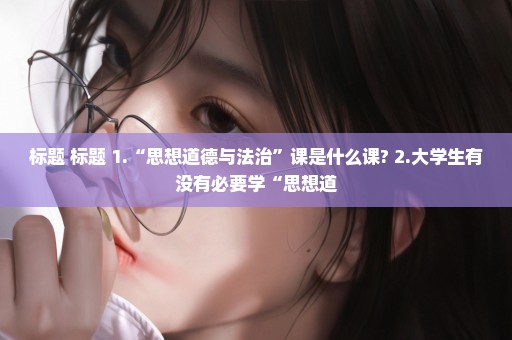 标题 标题 1.“思想道德与法治”课是什么课? 2.大学生有没有必要学“思想道