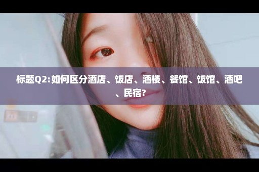 标题Q2:如何区分酒店、饭店、酒楼、餐馆、饭馆、酒吧、民宿?