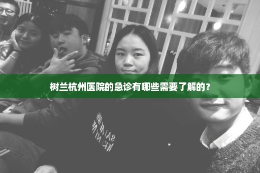 树兰杭州医院的急诊有哪些需要了解的？