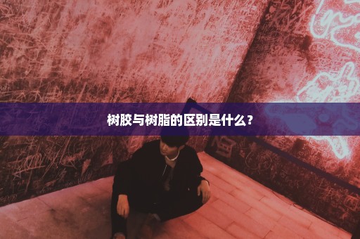 树胶与树脂的区别是什么？
