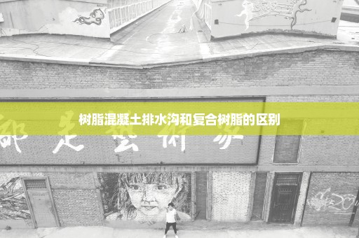 树脂混凝土排水沟和复合树脂的区别