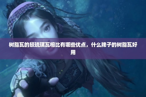 树脂瓦的较琉璃瓦相比有哪些优点，什么牌子的树脂瓦好用