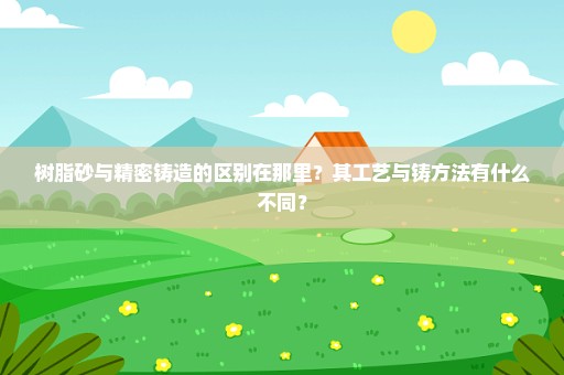 树脂砂与精密铸造的区别在那里？其工艺与铸方法有什么不同？