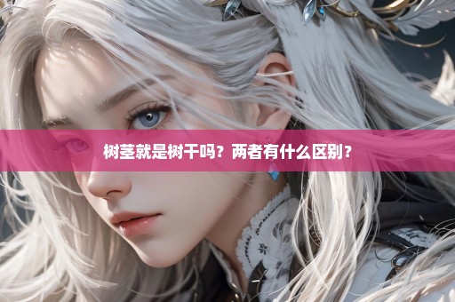 树茎就是树干吗？两者有什么区别？