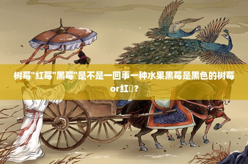 树莓''红莓''黑莓''是不是一回事一种水果黑莓是黑色的树莓or红苺？