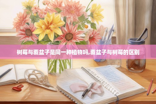 树莓与覆盆子是同一种植物吗,覆盆子与树莓的区别