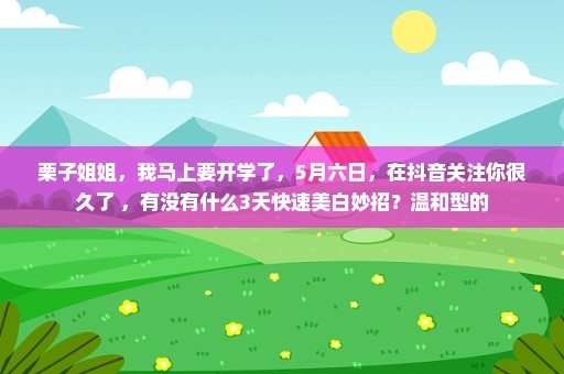 栗子姐姐，我马上要开学了，5月六日，在抖音关注你很久了 ，有没有什么3天快速美白妙招？温和型的