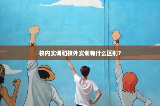 校内实训和校外实训有什么区别？