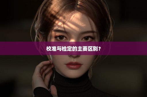 校准与检定的主要区别？