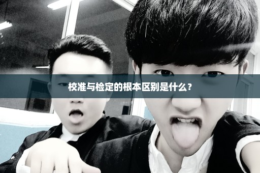 校准与检定的根本区别是什么？