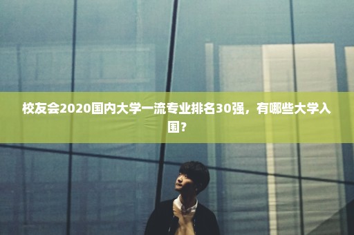 校友会2020国内大学一流专业排名30强，有哪些大学入围？