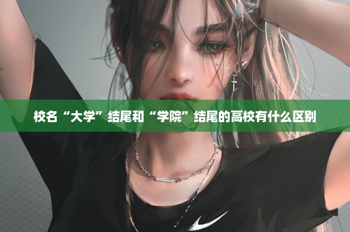 校名“大学”结尾和“学院”结尾的高校有什么区别