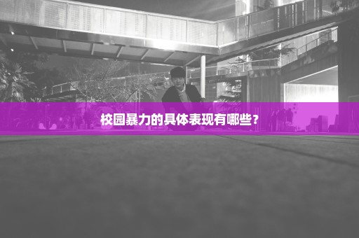 校园暴力的具体表现有哪些？
