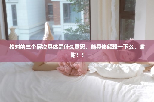 校对的三个层次具体是什么意思，能具体解释一下么，谢谢！！