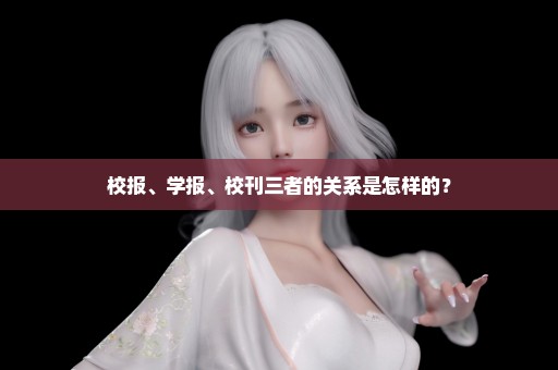 校报、学报、校刊三者的关系是怎样的？