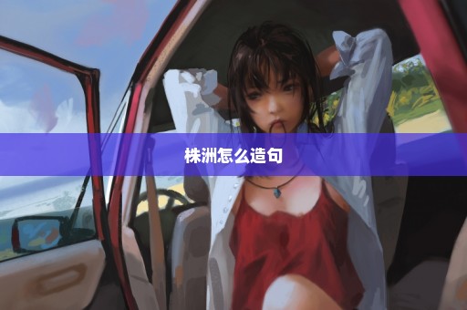 株洲怎么造句