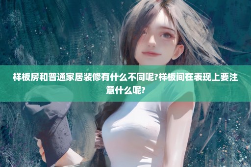 样板房和普通家居装修有什么不同呢?样板间在表现上要注意什么呢?