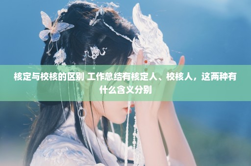 核定与校核的区别 工作总结有核定人、校核人，这两种有什么含义分别