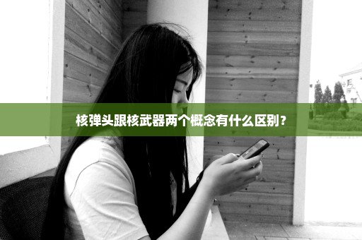 核弹头跟核武器两个概念有什么区别？